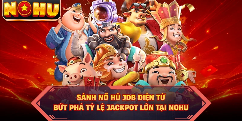 Sảnh Nổ Hũ JDB Điện Tử - Bứt Phá Tỷ Lệ Jackpot Lớn Tại NOHU